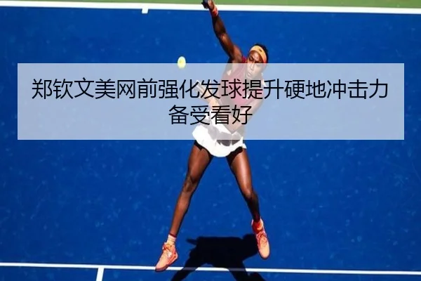 郑钦文美网前强化发球提升硬地冲击力备受看好 | kaiyun